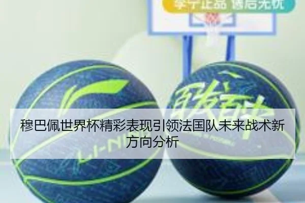 穆巴佩世界杯精彩表现引领法国队未来战术新方向分析