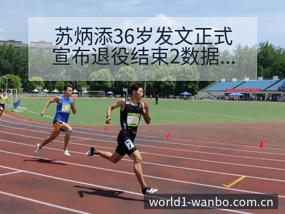 苏炳添36岁发文正式宣布退役结束2数据对比与趋势观察风险 - ManBetX