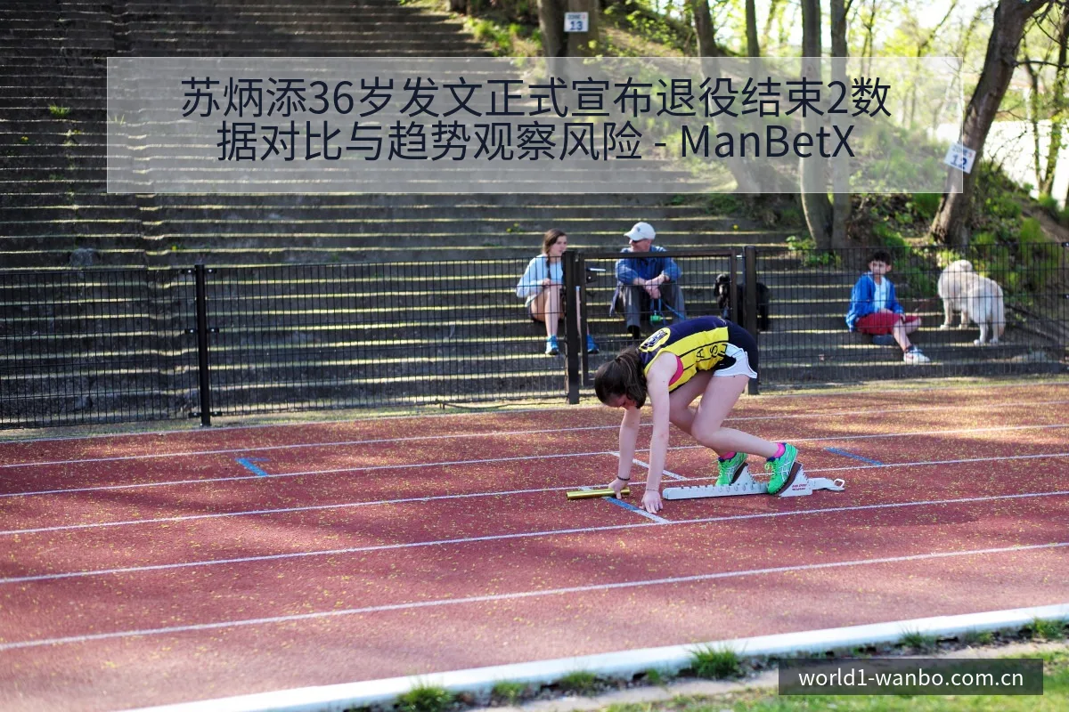 苏炳添36岁发文正式宣布退役结束2数据对比与趋势观察风险 - ManBetX