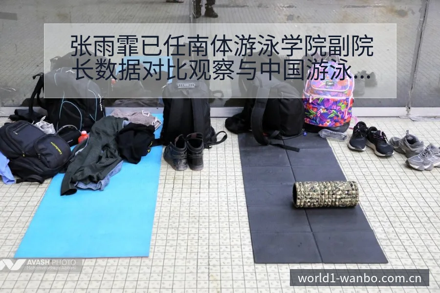 张雨霏已任南体游泳学院副院长数据对比观察与中国游泳重振趋 - ManBetX