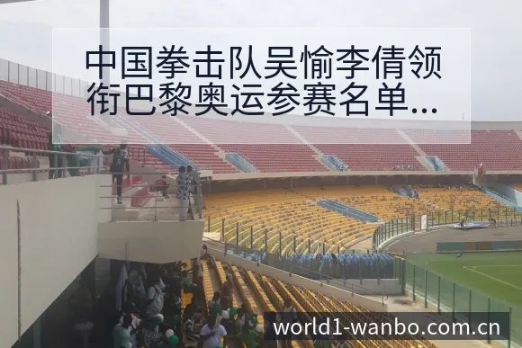 中国拳击队吴愉李倩领衔巴黎奥运参赛名单技术特点深度解析 - ManBetX
